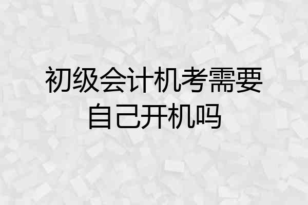 初级会计机考需要自己开机吗
