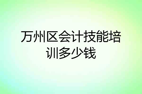 万州区会计技能培训多少钱