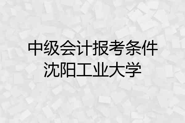 中级会计报考条件沈阳工业大学