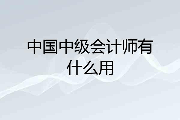 中国中级会计师有什么用