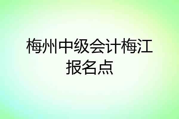 梅州中级会计梅江报名点