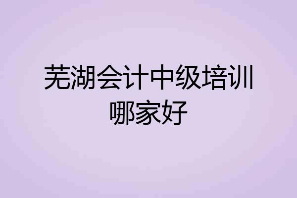 芜湖会计中级培训哪家好