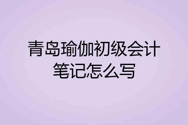 青岛瑜伽初级会计笔记怎么写