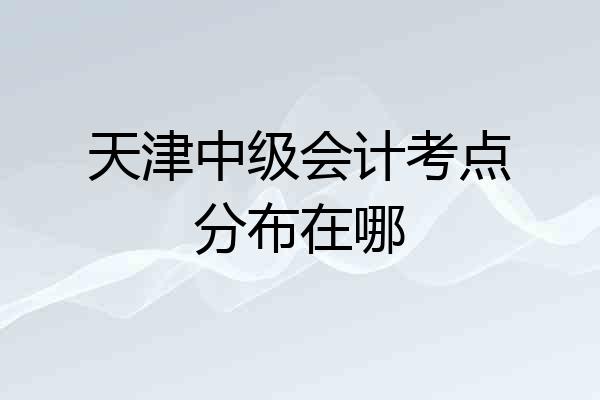 天津中级会计考点分布在哪