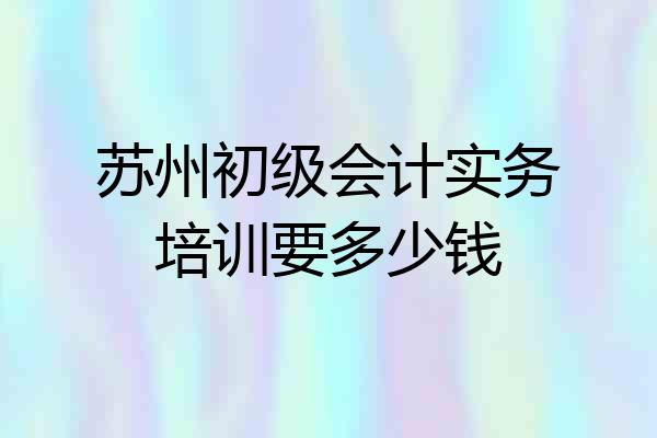 苏州初级会计实务培训要多少钱