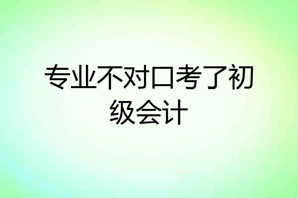 专业不对口考了初级会计