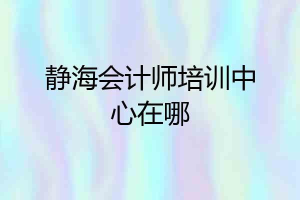 静海会计师培训中心在哪