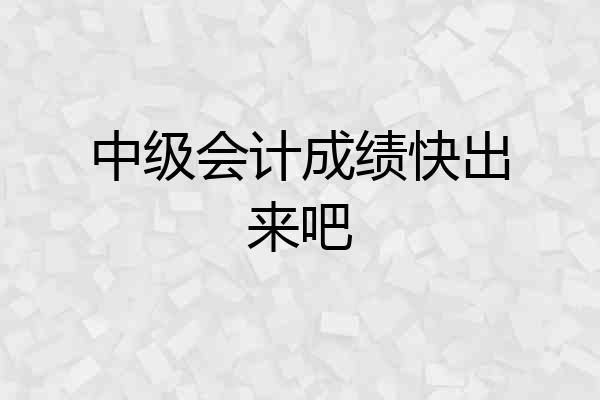 中级会计成绩快出来吧