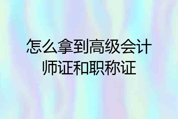 怎么拿到高级会计师证和职称证