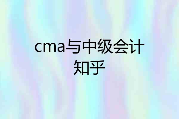 cma与中级会计知乎