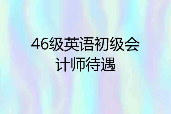 46级英语初级会计师待遇