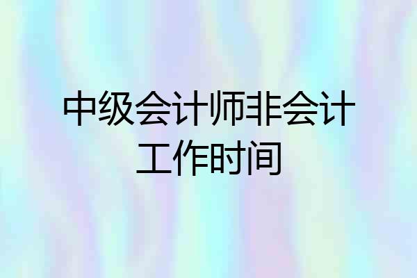 中级会计师非会计工作时间