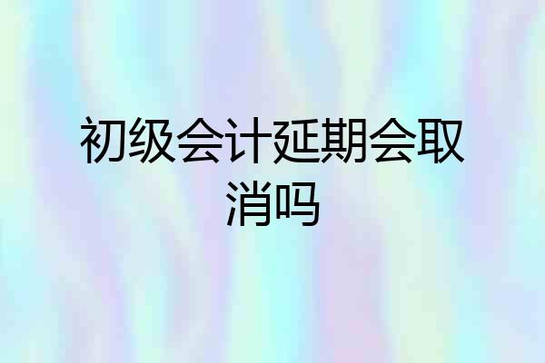 初级会计延期会取消吗