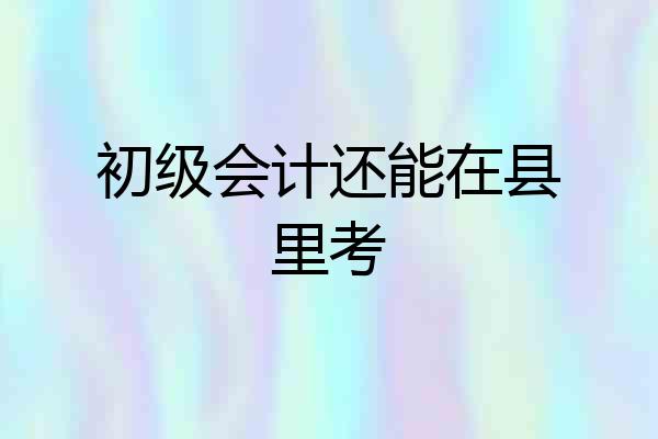 初级会计还能在县里考