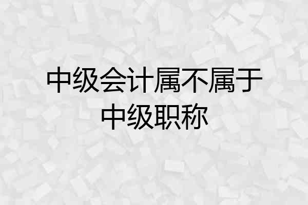 中级会计属不属于中级职称
