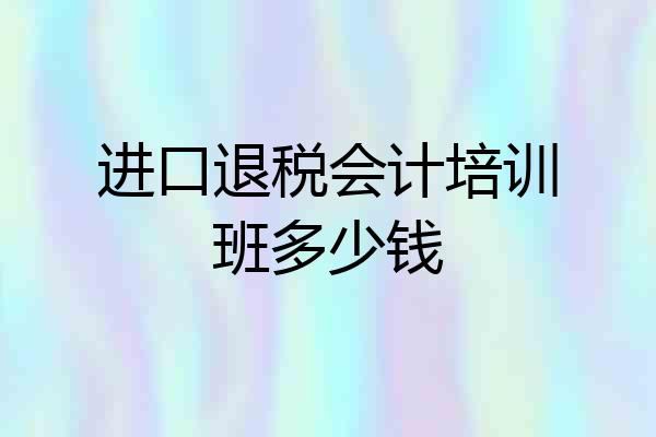 进口退税会计培训班多少钱
