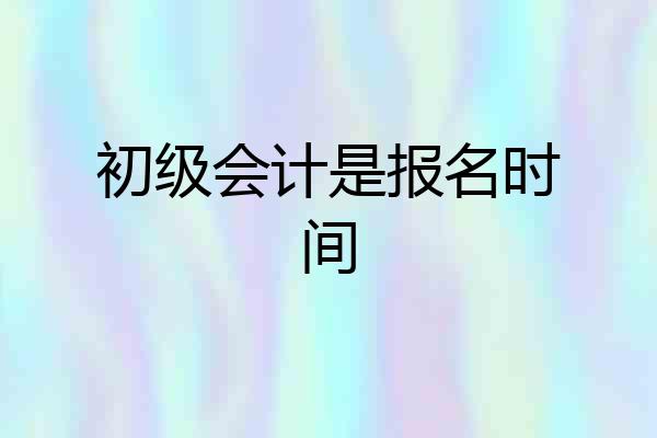 初级会计是报名时间