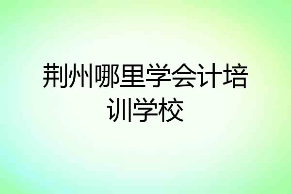 荆州哪里学会计培训学校