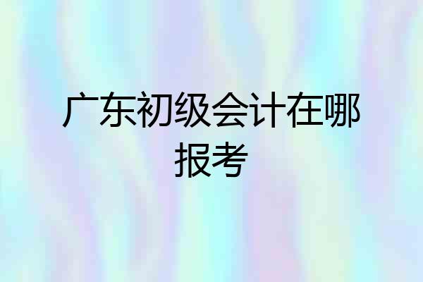 广东初级会计在哪报考