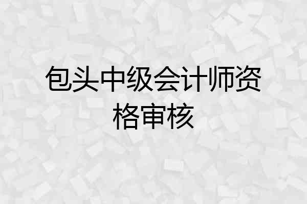 包头中级会计师资格审核