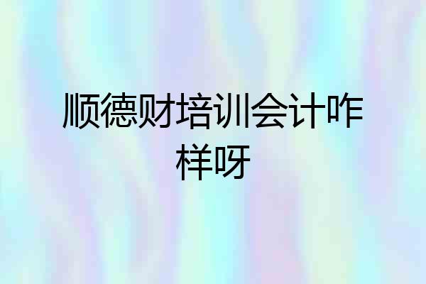 顺德财培训会计咋样呀
