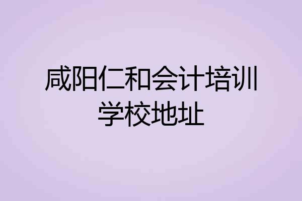 咸阳仁和会计培训学校地址