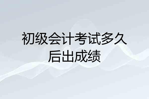 初级会计考试多久后出成绩