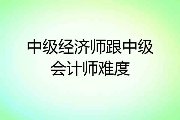 中级经济师跟中级会计师难度