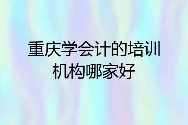 重庆学会计的培训机构哪家好