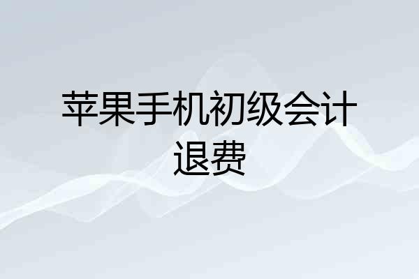 苹果手机初级会计退费