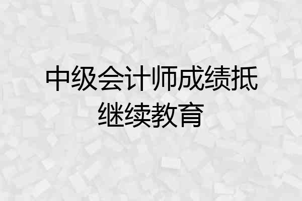 中级会计师成绩抵继续教育