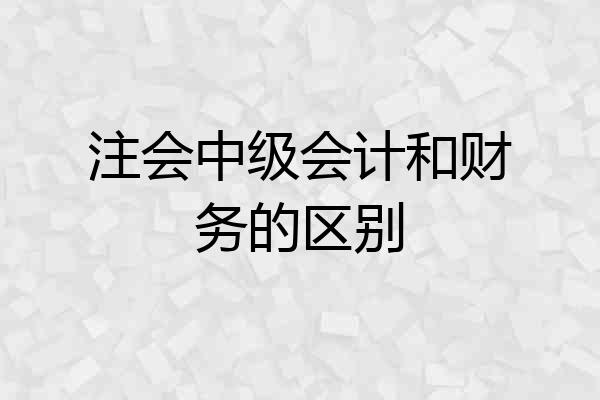 注会中级会计和财务的区别