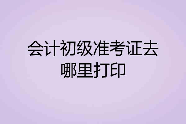 会计初级准考证去哪里打印