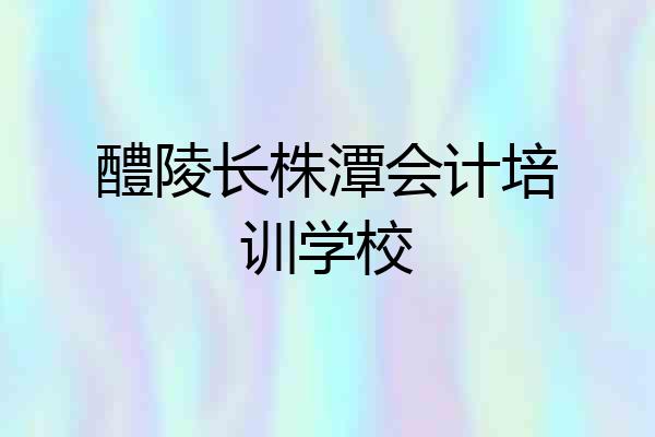 醴陵长株潭会计培训学校