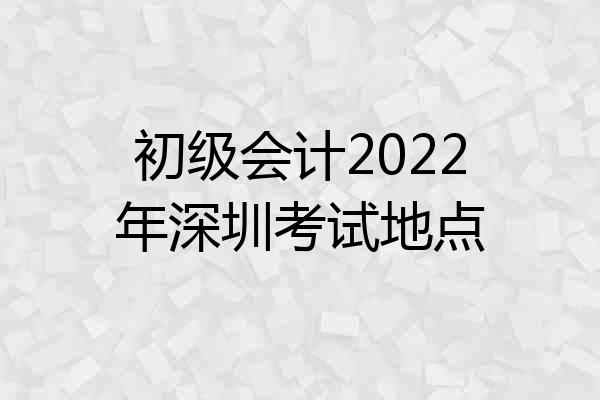 初级会计2022年深圳考试地点