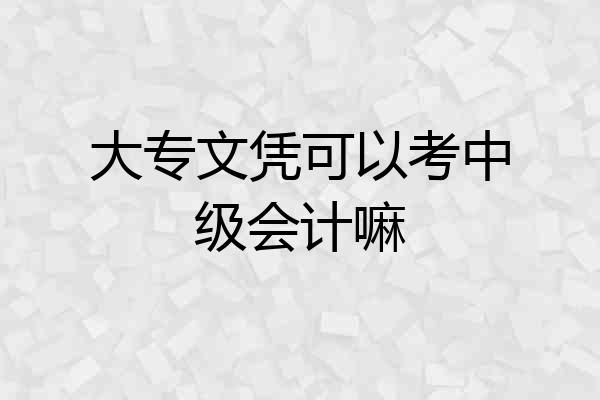 大专文凭可以考中级会计嘛