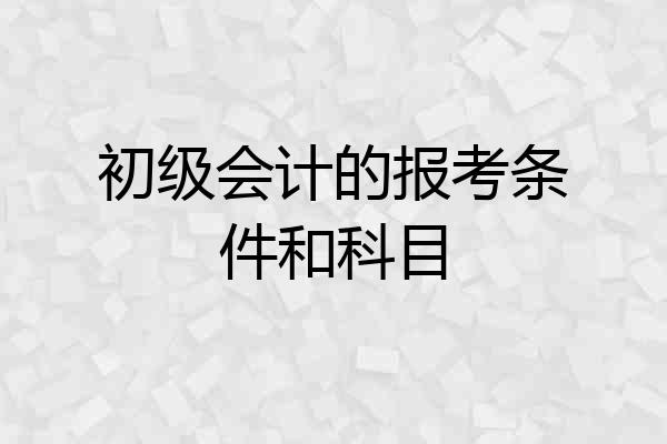 初级会计的报考条件和科目
