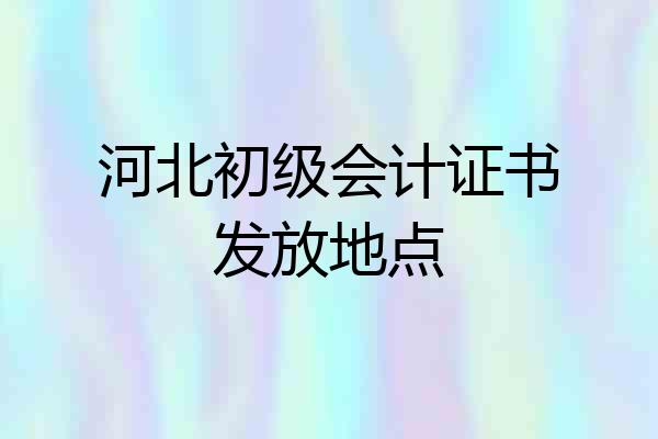 河北初级会计证书发放地点