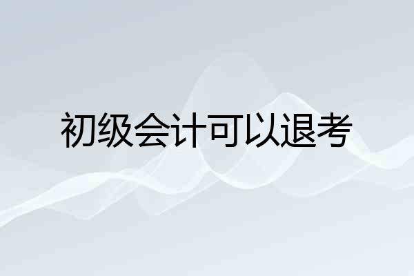 初级会计可以退考