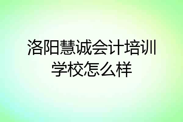 洛阳慧诚会计培训学校怎么样