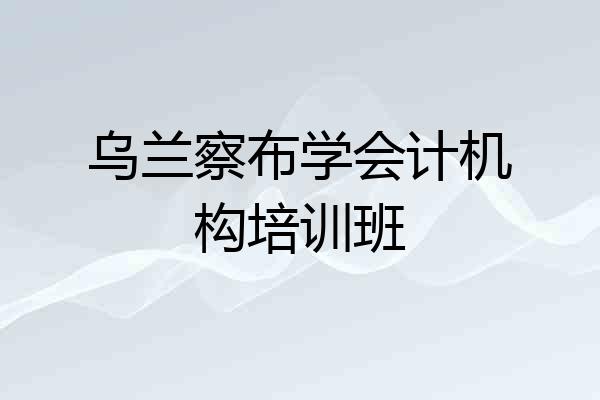 乌兰察布学会计机构培训班