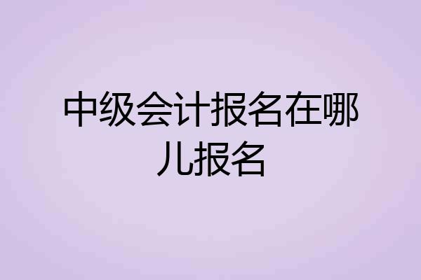 中级会计报名在哪儿报名