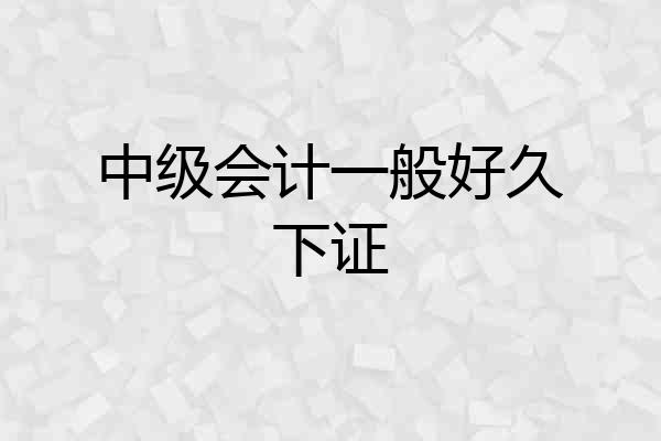 中级会计一般好久下证