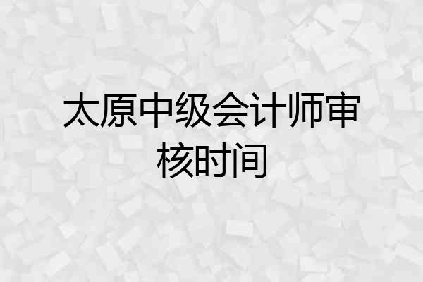 太原中级会计师审核时间