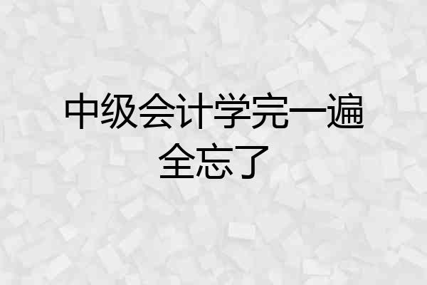 中级会计学完一遍全忘了
