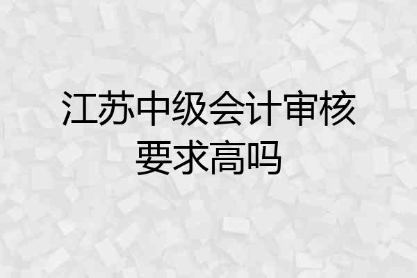 江苏中级会计审核要求高吗