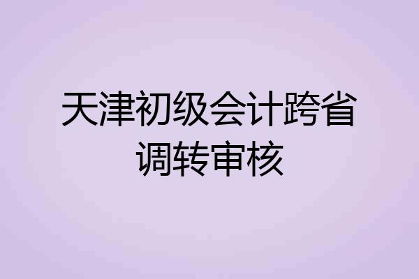 天津初级会计跨省调转审核