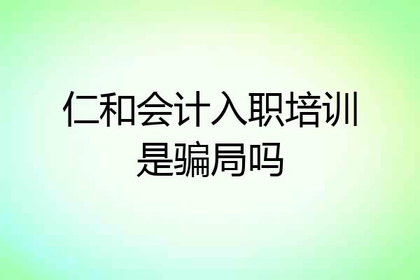 仁和会计入职培训是骗局吗