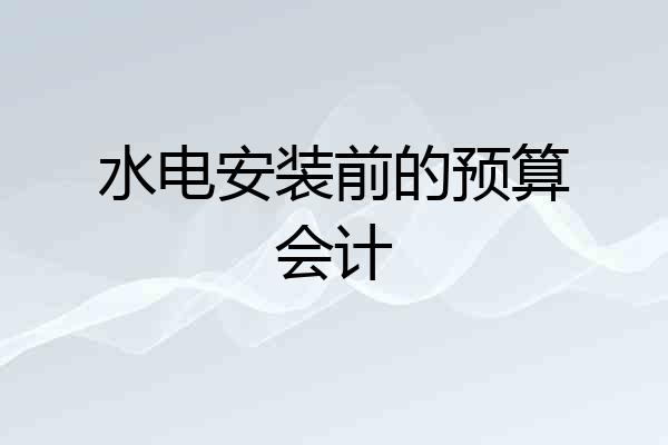 水电安装前的预算会计