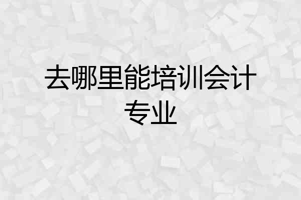 去哪里能培训会计专业